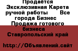 Продаётся Эксклюзивная Карета ручной работы!!! - Все города Бизнес » Продажа готового бизнеса   . Ставропольский край